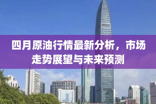 四月原油行情最新分析，市场走势展望与未来预测