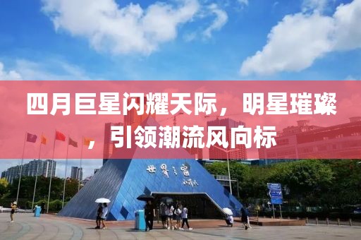 四月巨星闪耀天际，明星璀璨，引领潮流风向标