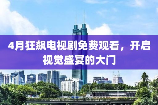 4月狂飙电视剧免费观看，开启视觉盛宴的大门