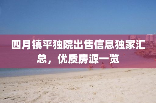 四月镇平独院出售信息独家汇总，优质房源一览