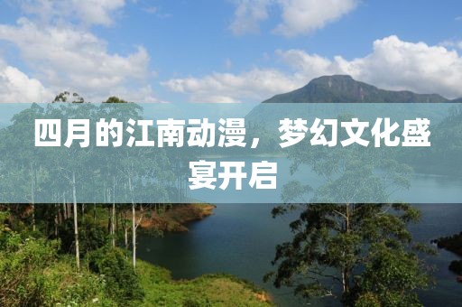 四月的江南动漫，梦幻文化盛宴开启