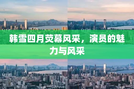 韩雪四月荧幕风采，演员的魅力与风采