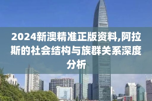 2024新澳精准正版资料,阿拉斯的社会结构与族群关系深度分析