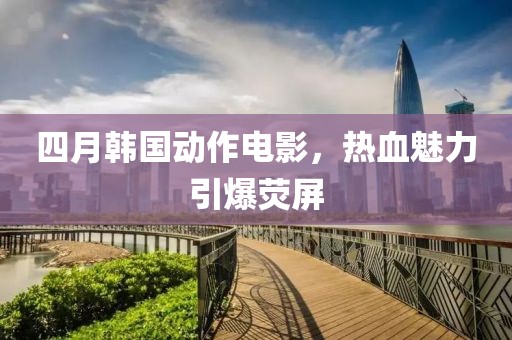 四月韩国动作电影，热血魅力引爆荧屏