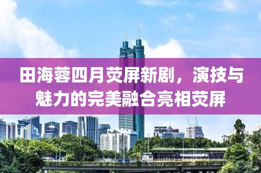 田海蓉四月荧屏新剧，演技与魅力的完美融合亮相荧屏