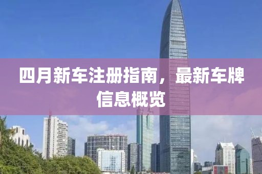 四月新车注册指南，最新车牌信息概览