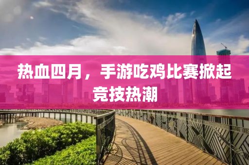热血四月，手游吃鸡比赛掀起竞技热潮