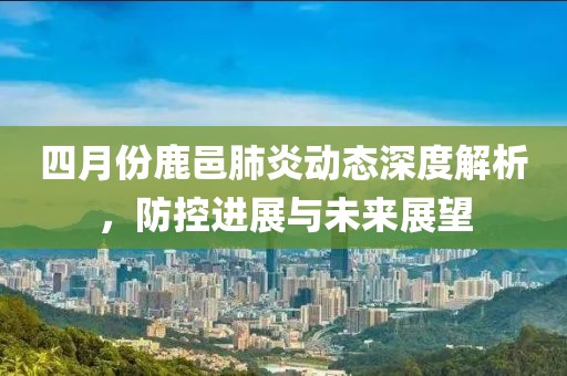 四月份鹿邑肺炎动态深度解析，防控进展与未来展望