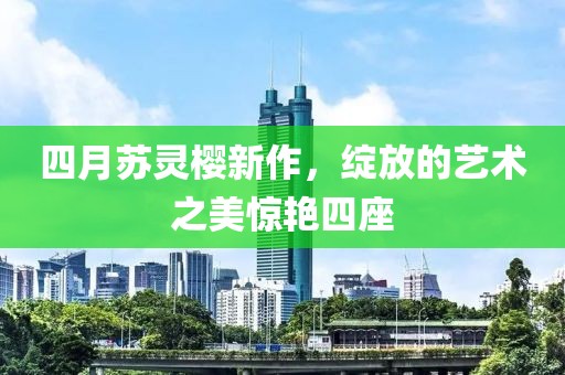 四月苏灵樱新作，绽放的艺术之美惊艳四座