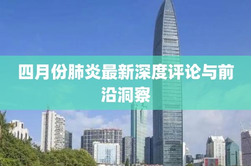 四月份肺炎最新深度评论与前沿洞察
