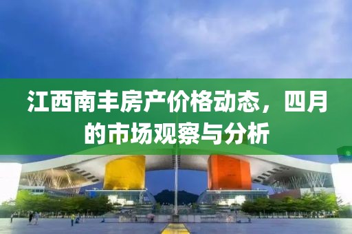 江西南丰房产价格动态，四月的市场观察与分析