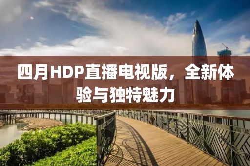 四月HDP直播电视版，全新体验与独特魅力