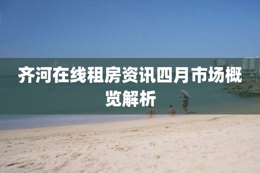 齐河在线租房资讯四月市场概览解析