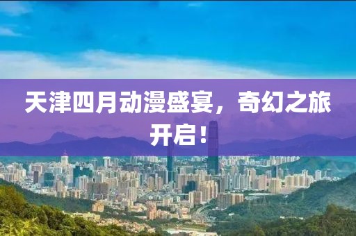 天津四月动漫盛宴，奇幻之旅开启！