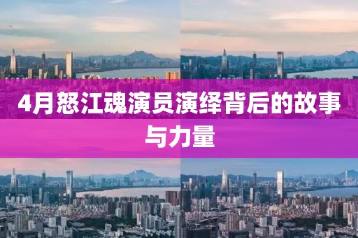 4月怒江魂演员演绎背后的故事与力量