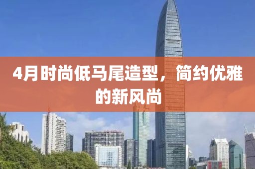 4月时尚低马尾造型，简约优雅的新风尚