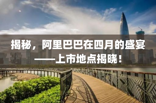 揭秘，阿里巴巴在四月的盛宴——上市地点揭晓！