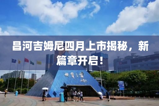 昌河吉姆尼四月上市揭秘，新篇章开启！