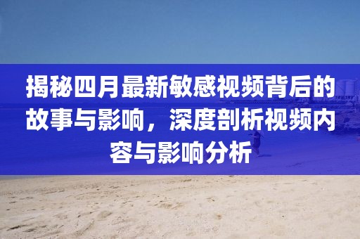 揭秘四月最新敏感视频背后的故事与影响，深度剖析视频内容与影响分析
