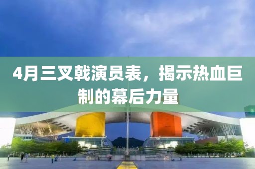 4月三叉戟演员表，揭示热血巨制的幕后力量