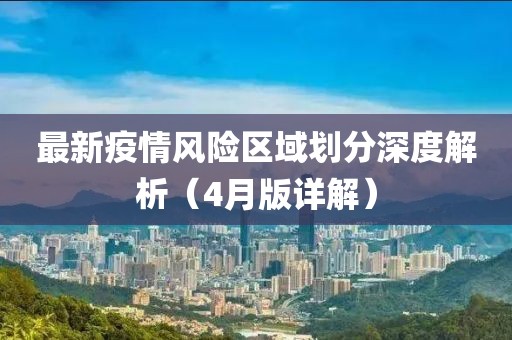 最新疫情风险区域划分深度解析（4月版详解）