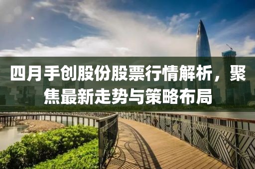 四月手创股份股票行情解析，聚焦最新走势与策略布局