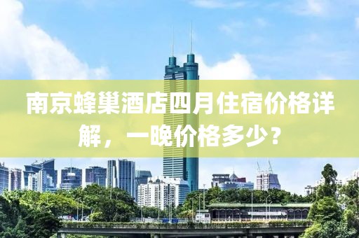 南京蜂巢酒店四月住宿价格详解，一晚价格多少？