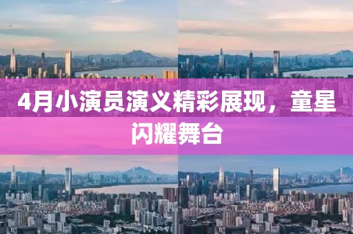 4月小演员演义精彩展现，童星闪耀舞台
