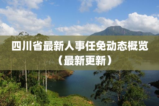 四川省最新人事任免动态概览（最新更新）