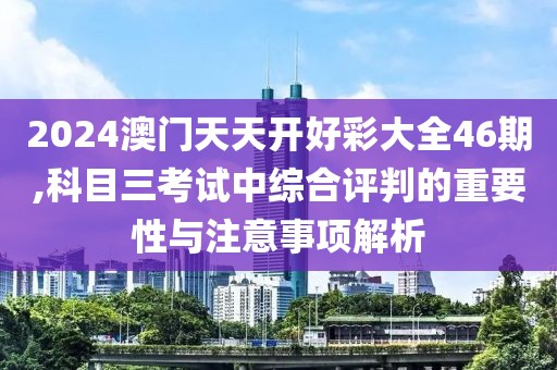 2024澳门天天开好彩大全46期,科目三考试中综合评判的重要性与注意事项解析