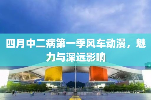 四月中二病第一季风车动漫，魅力与深远影响