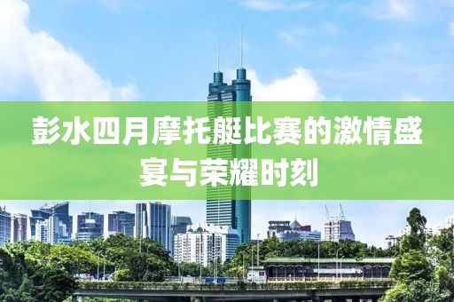 彭水四月摩托艇比赛的激情盛宴与荣耀时刻