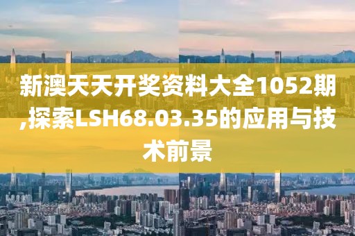 新澳天天开奖资料大全1052期,探索LSH68.03.35的应用与技术前景