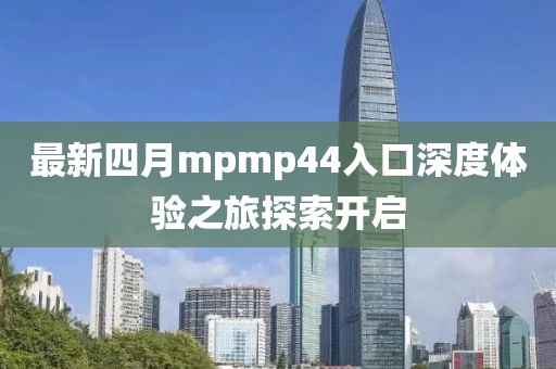 最新四月mpmp44入口深度体验之旅探索开启