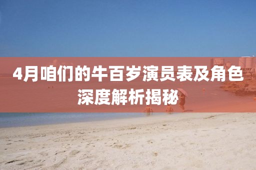 4月咱们的牛百岁演员表及角色深度解析揭秘
