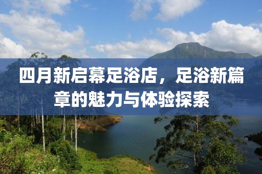 四月新启幕足浴店，足浴新篇章的魅力与体验探索