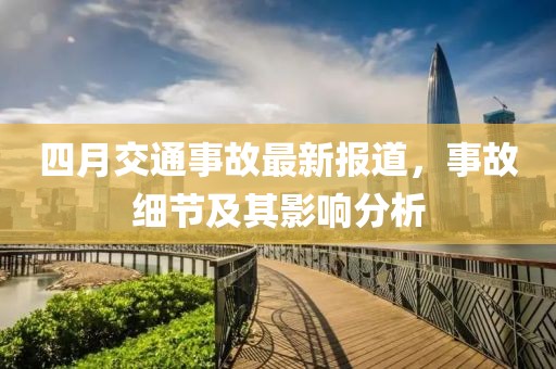 四月交通事故最新报道，事故细节及其影响分析