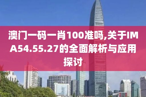 澳门一码一肖100准吗,关于IMA54.55.27的全面解析与应用探讨