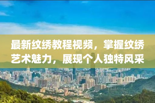 最新纹绣教程视频，掌握纹绣艺术魅力，展现个人独特风采