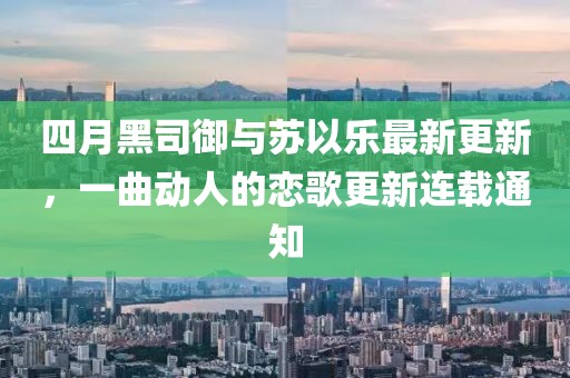 四月黑司御与苏以乐最新更新，一曲动人的恋歌更新连载通知