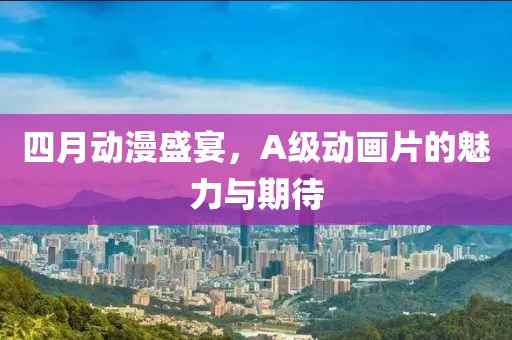 四月动漫盛宴，A级动画片的魅力与期待