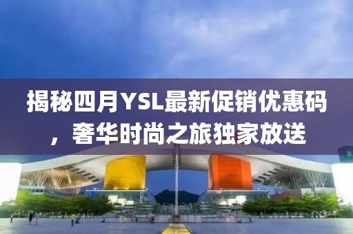 揭秘四月YSL最新促销优惠码，奢华时尚之旅独家放送