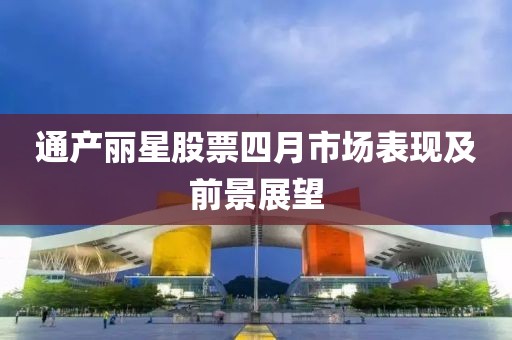 通产丽星股票四月市场表现及前景展望