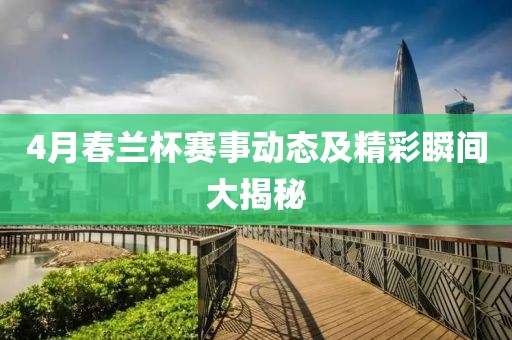 4月春兰杯赛事动态及精彩瞬间大揭秘