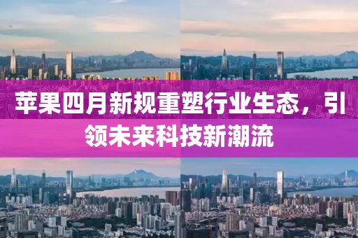 苹果四月新规重塑行业生态，引领未来科技新潮流