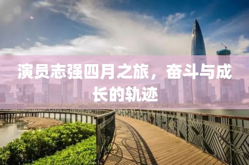 演员志强四月之旅，奋斗与成长的轨迹