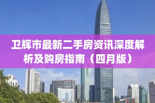 卫辉市最新二手房资讯深度解析及购房指南（四月版）