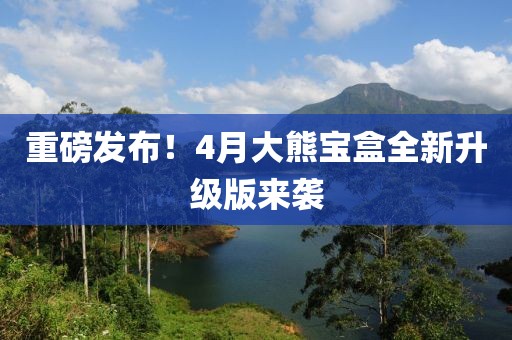 重磅发布！4月大熊宝盒全新升级版来袭