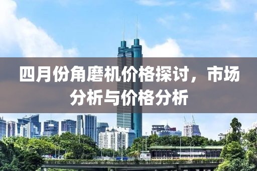四月份角磨机价格探讨，市场分析与价格分析