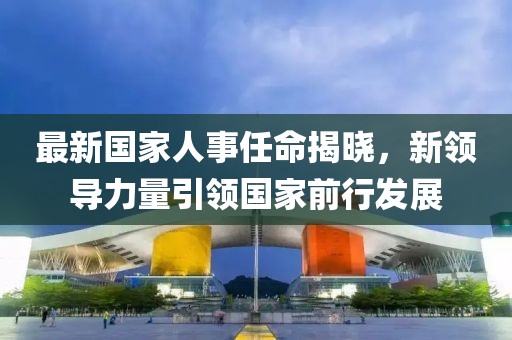 最新国家人事任命揭晓，新领导力量引领国家前行发展